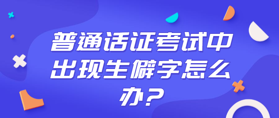 普通话证考试中出现生僻字怎么办?