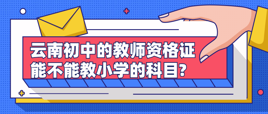 云南初中的教师资格证能不能教小学的科目?