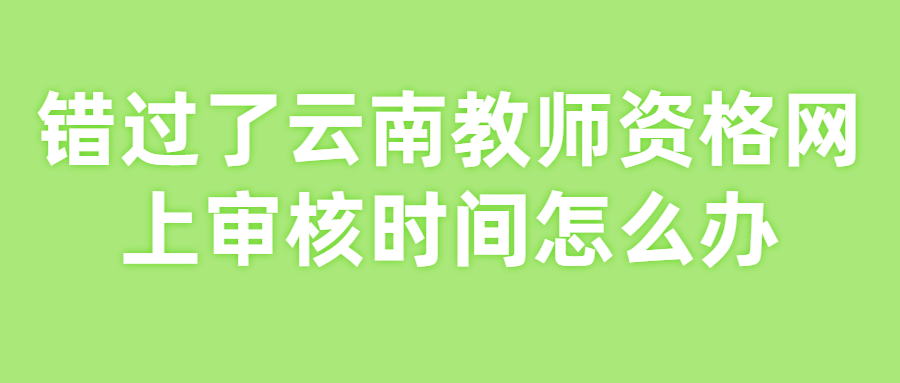 错过了云南教师资格网上审核时间怎么办？