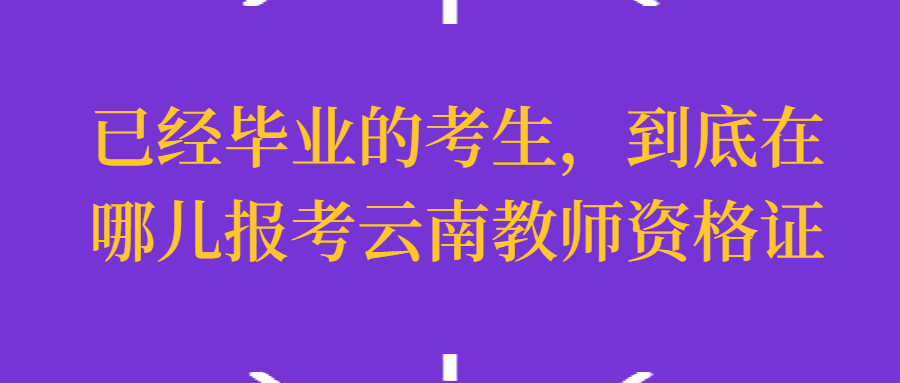 已经毕业的考生，到底在哪儿报考云南教师资格证